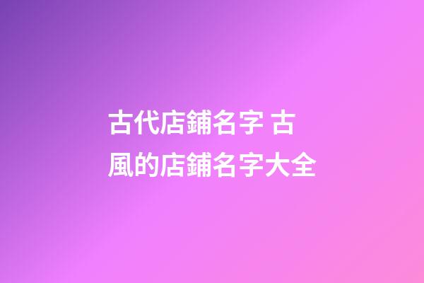古代店鋪名字 古風的店鋪名字大全-第1張-店鋪起名-玄機派